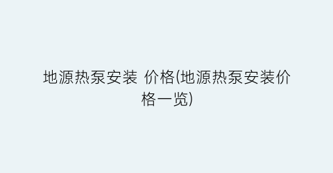 地源热泵安装 价格(地源热泵安装价格一览)